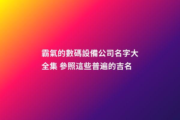 霸氣的數碼設備公司名字大全集 參照這些普遍的吉名-第1張-公司起名-玄機派